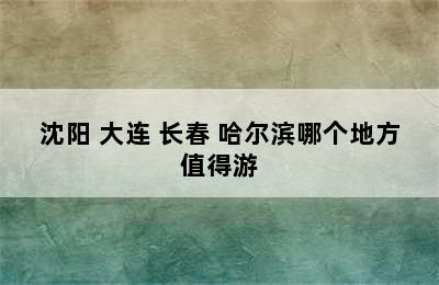 沈阳 大连 长春 哈尔滨哪个地方值得游